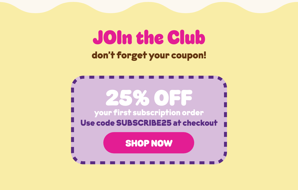 JOIn the Club! Use coupon code SUBSCRIBE25 for 25% off your first subscription order