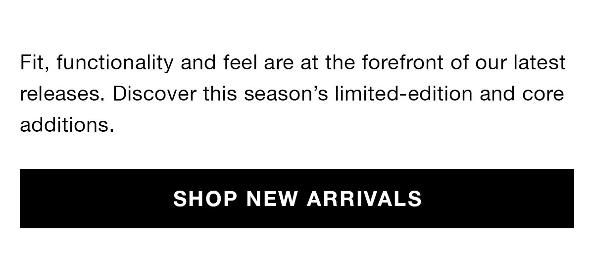 Fit, functionality and feel are at the forefront of our latest releases. Discover this season’s limited-edition and core additions. Shop New Arrivals