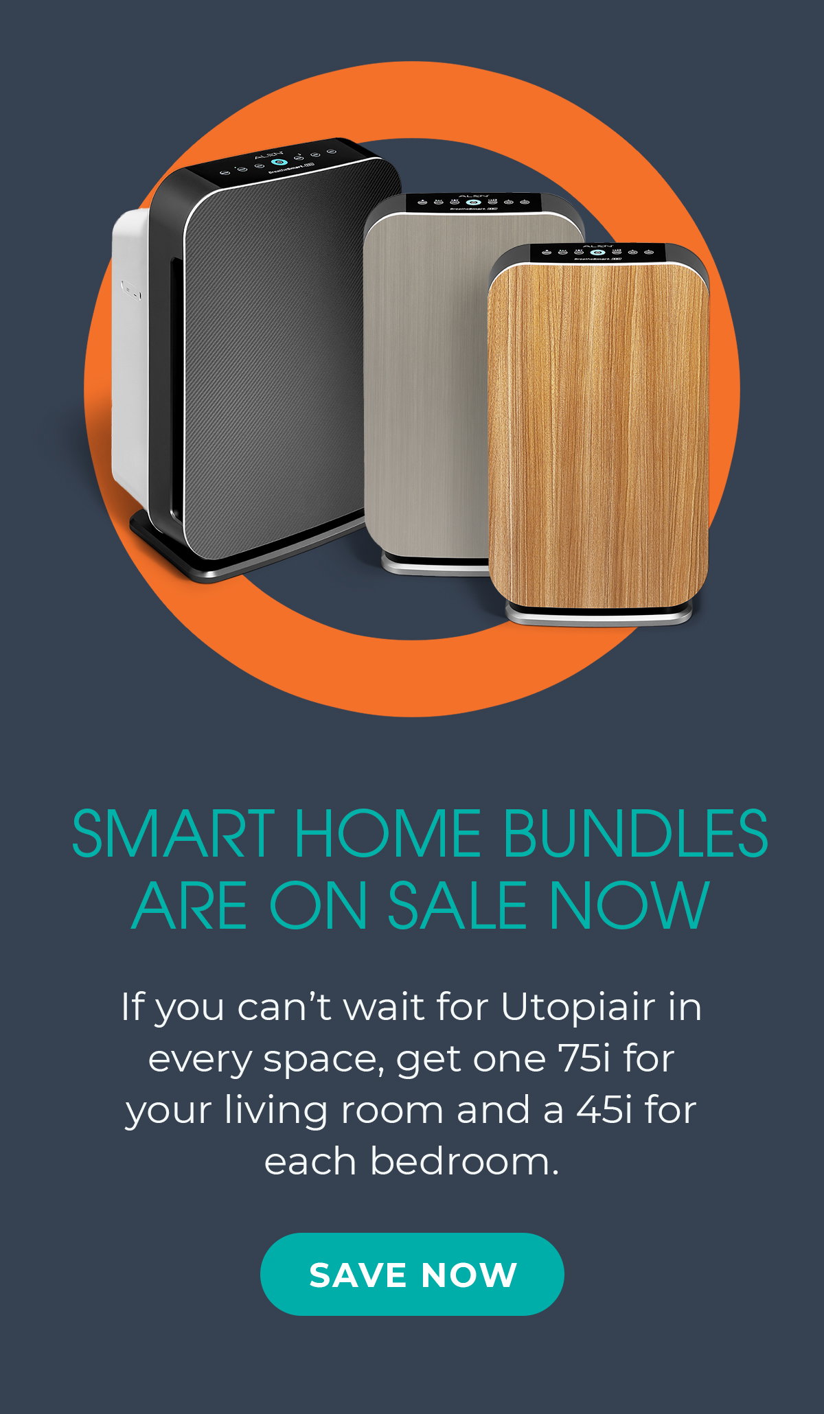 SMART HOME BUNDLES ARE ON SALE NOW If you can’t wait for Utopiair in every space, get one 75i for your living room and a 45i for each bedroom.