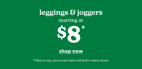 Leggings & joggers starting at $8*. Shop Now. *Valid on reg. price evsie styles online & in select stores.