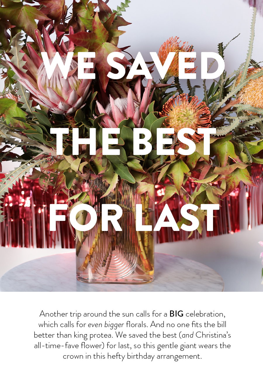 Another trip around the sun calls for a BIG celebration, which calls for even bigger florals. And no one fits the bill better than king protea. We saved the best (and Christina’s all-time-fave flower) for last, so this gentle giant wears the crown in this hefty birthday arrangement. This bouquet comes in one of our most unique vase shapes; founder Christina loves this oval-eqsue glass vessel for its versatility (and endless love on social media). Give yourself (or a friend!) the royal treatment with this grand arrangement of fall foliage and all things protea. Shop our birthday collection for 30% off through TONIGHT ONLY!  Keep the party going and make these monarchs last! Protea is great for drying, so you can save your stems and let this arrangement rule for years to come.