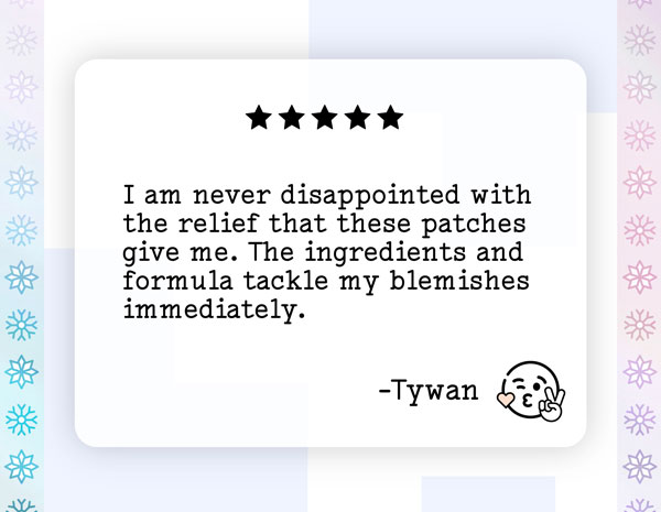 I am never disappointed with the relief that these patches give me. The ingredients and formula tackle my blemishes immediately. - Tywan