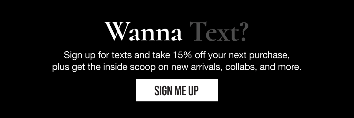 Wanna Text? Sign up for texts and take 15% off your next purchase, plus get the inside scoop on new arrivals, collabs, and more. | SIGN ME UP