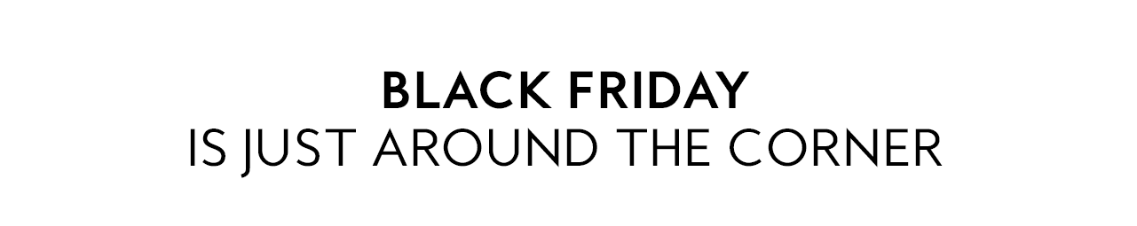 BLACK FRIDAY IS JUST AROUND THE CORNER