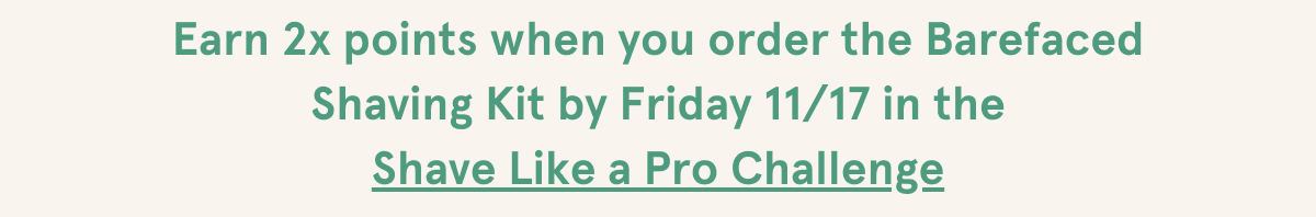 For a limited time, earn 2x points when you order the Barefaced Shaving Kit in the Shave Like a Pro Challenge