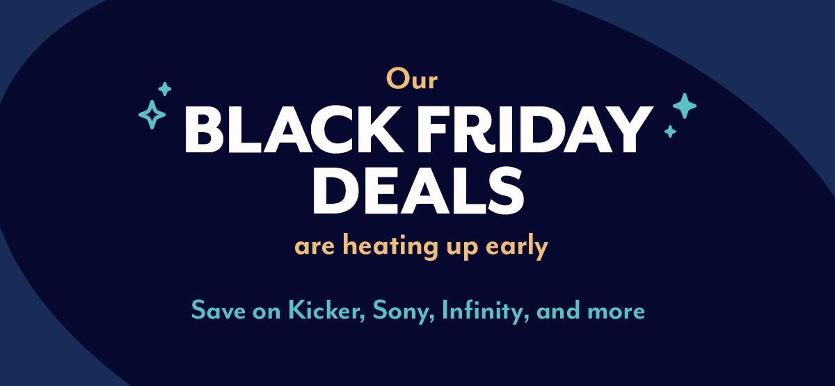 Our Black Friday deals are heating up early	Save on Kicker, Sony, Infinity, and more