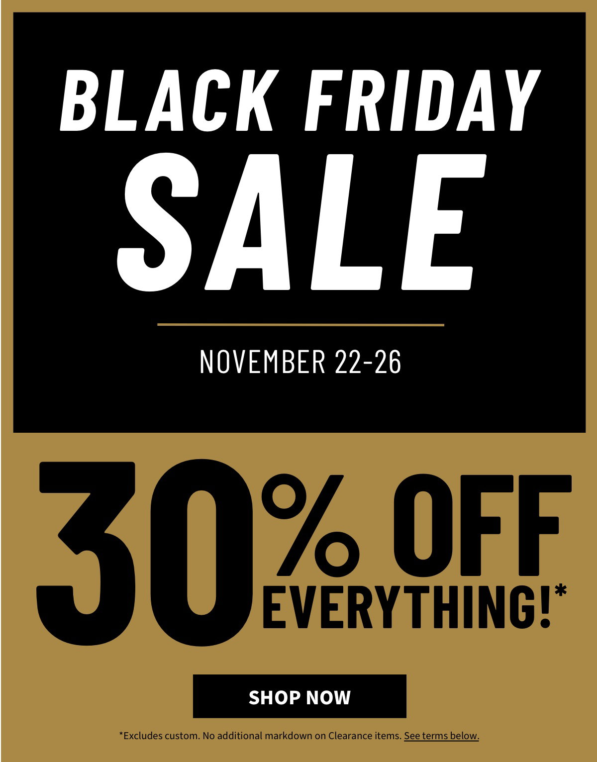 Black Friday Sale November 22-26 30% off Everything! Shop Now Excludes custom. No additional markdown on Clearance items. See terms below.