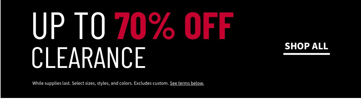 Clearance up to 70% Off Shop All While supplies last. Select sizes, styles, and colors. Excludes custom. See terms below.