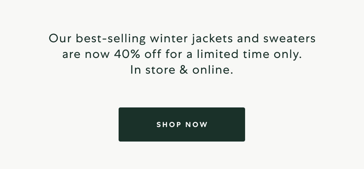 Our best-selling winter jackets and sweaters are now 40% off for a limited time only. In store & online. SHOP NOW