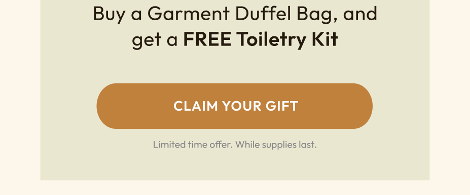 Claim your gift. Buy a Garment Duffel Bag, and get a FREE Toiletry Kit for a limited time.