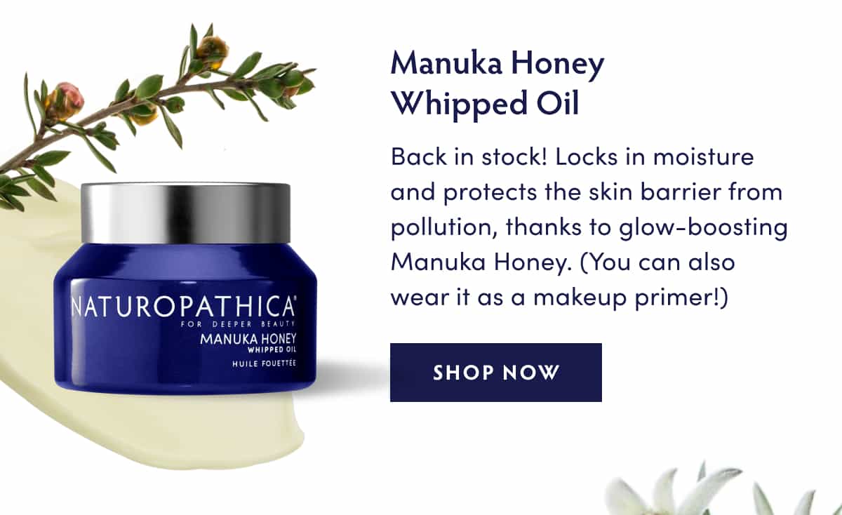 Manuka Honey Whipped Oil: Back in stock! Locks in moisture and protects the skin barrier from pollution, thanks to glow-boosting Manuka Honey. (You can also wear it as a makeup primer!)
