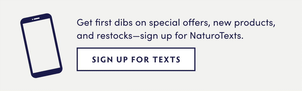 Sign up for texts for first dibs on special offers, new products, and restocks