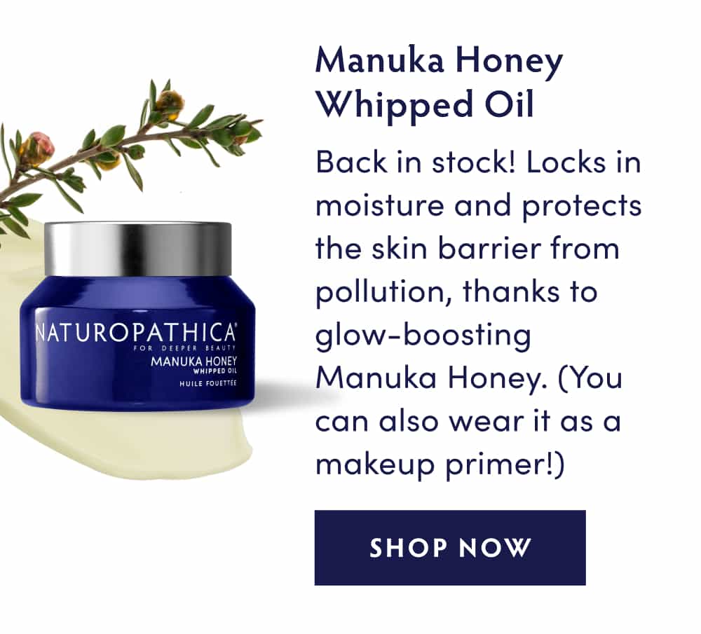 Manuka Honey Whipped Oil: Back in stock! Locks in moisture and protects the skin barrier from pollution, thanks to glow-boosting Manuka Honey. (You can also wear it as a makeup primer!)