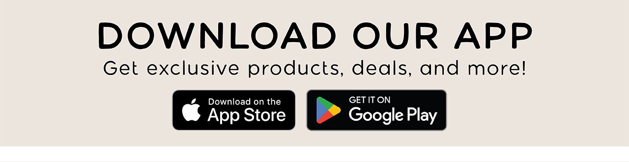 DOWNLOAD OUR APP | Get exclusive products, deals, and more! | Download on the App Store or Get It On Google Play