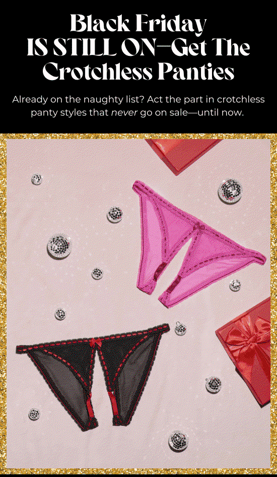 Black Friday IS STILL ON. Get The Crotchless Panties. Already on the naughty list - Act the part in crotchless panty styles that never go on sale-until now.