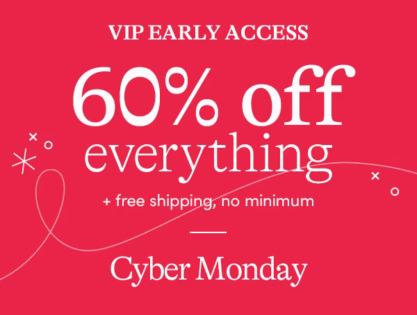 VIP EARLY ACCESS: 60% off your everything + free shipping, no minimum.