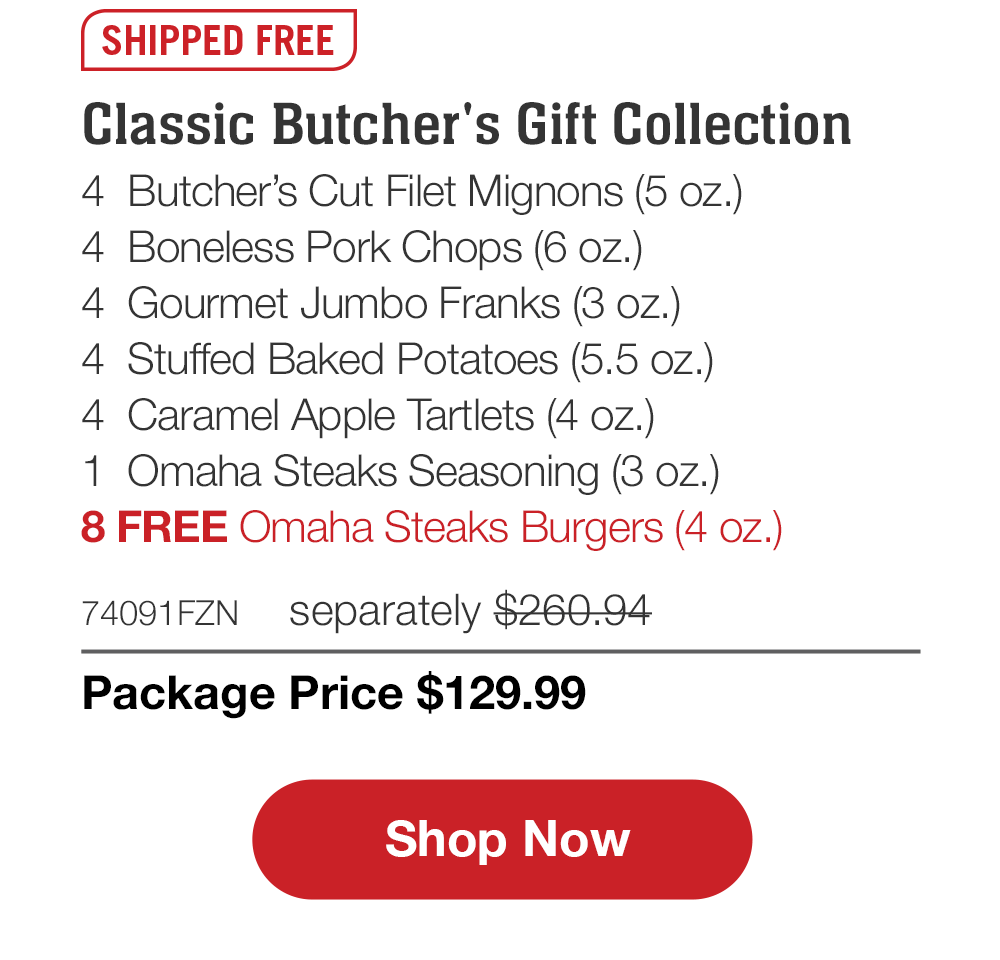 SHIPPED FREE | Classic Butcher's Gift Collection - 4 Butcher's Cut Filet Mignons (5 oz.) - 4 Boneless Pork Chops (6 oz.) - 4 Gourmet Jumbo Franks (3 oz.) - 4 Stuffed Baked Potatoes (5.5 oz.) - 4 Caramel Apple Tartlets (4 oz.) - 1 Omaha Steaks Seasoning (3 oz.) - 8 FREE Omaha Steaks Burgers (4 oz.) - 74091FZN separately $260.94 | Package Price $129.99 || Shop Now