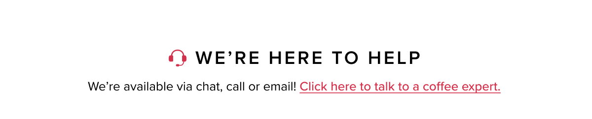 WE’RE HERE TO HELP We’re available via chat, call or email! Click here to talk to a coffee expert.