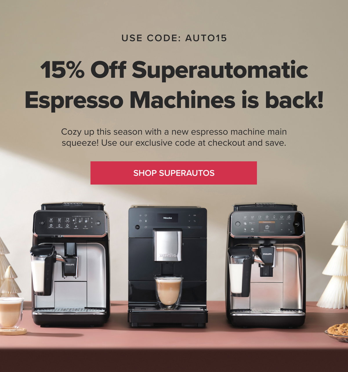 USE CODE AUTO15 15% Off Superautomatic Espresso Machines in back! Cozy up this season with a new espresso machine main squeeze! Use our exclusive code at checkout and save. [SHOP SUPERAUTOS]