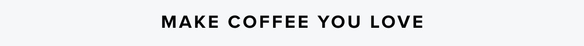 MAKE COFFEE YOU LOVE