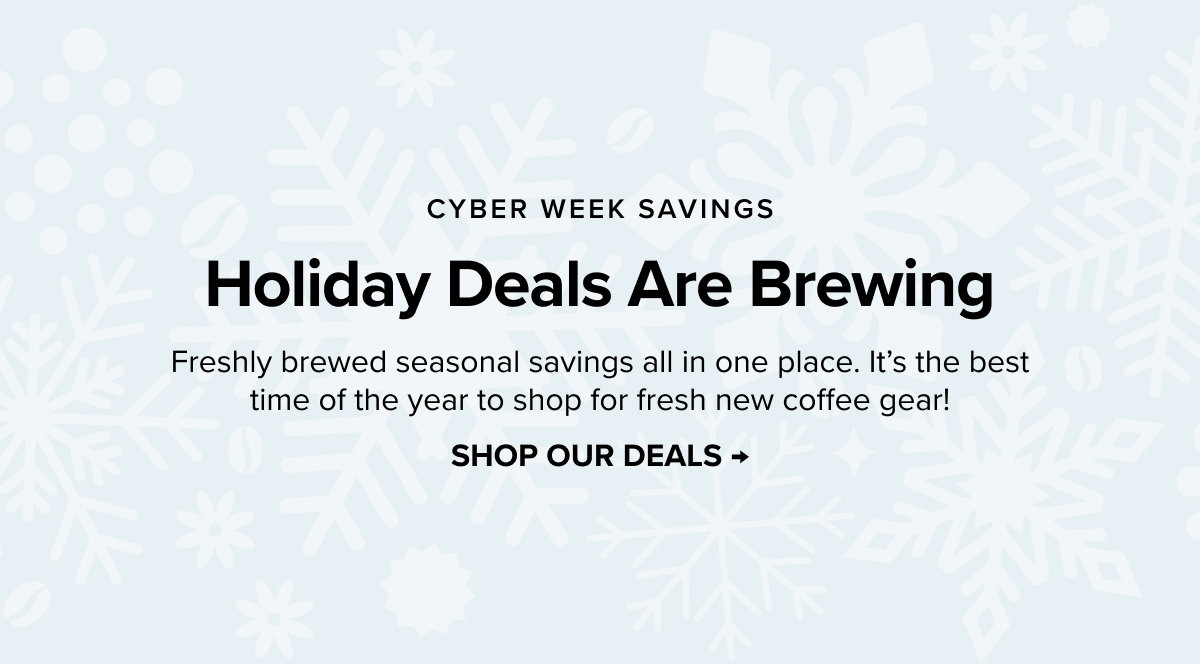 CYBER WEEK SAVINGS - Holiday Deals Are Brewing - Freshly brewed seasonal savings all in one place. It’s the best time of the year to shop for fresh new coffee gear! SHOP OUR DEALS >