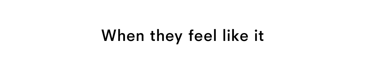 When they feel like it