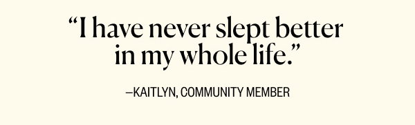 “I have never slept better in my whole life.” (Kaitlyn, Community Member)