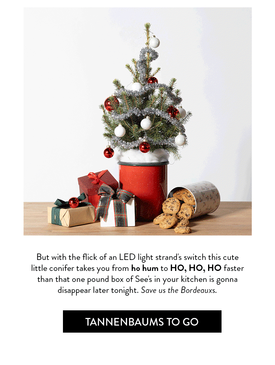 But with the flick of an LED light strand's switch this cute little conifer takes you from ho hum to HO, HO, HO faster than that one pound box of See's in your kitchen is gonna disappear later tonight. Save us the Bordeauxs.