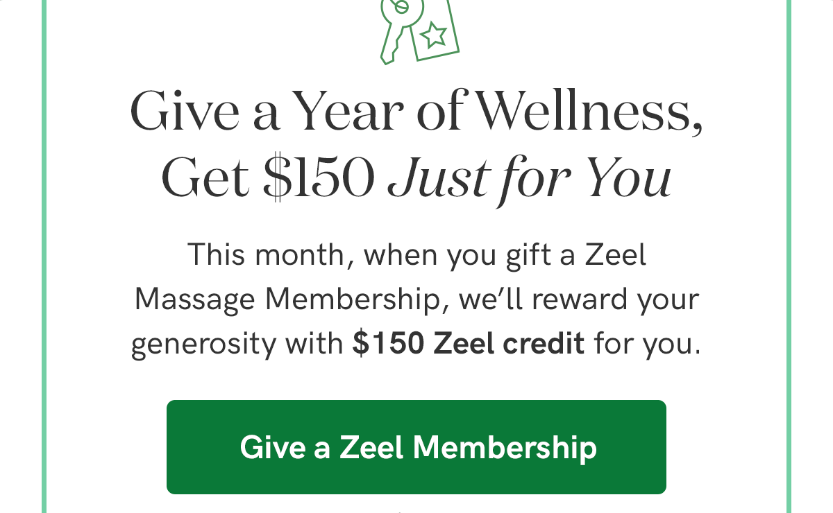 This month, when you gift a Zeel Massage Membership, we'll reward your generosity with $150 Zeel credit for you. Give a Zeel Membership today for as little as $105.02 per month (before applicable taxes; price varies by location).