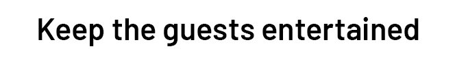 Keep the guests entertained