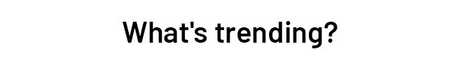 What's trending?
