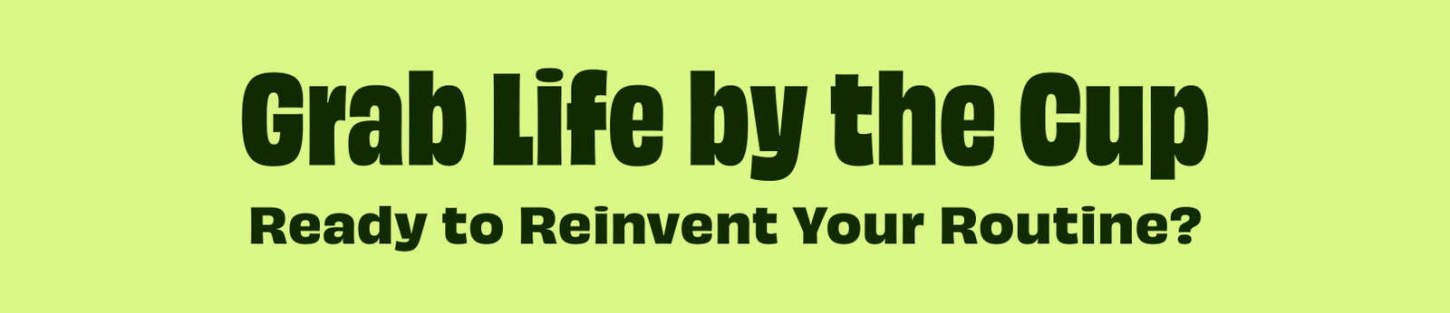 Grab Life by the Cup
