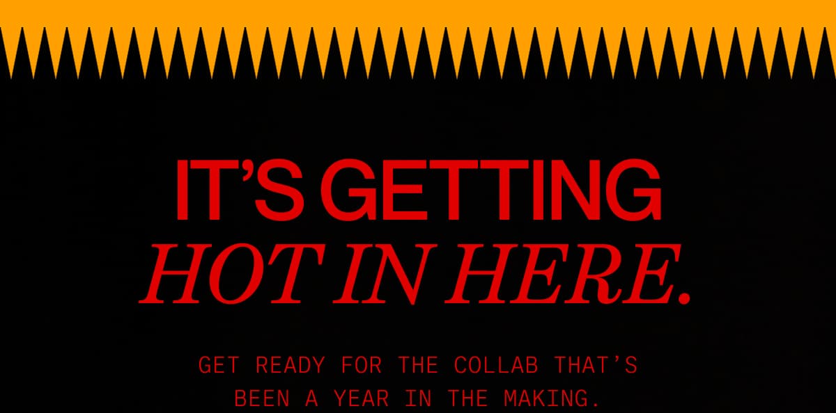 It’s getting hot in here. | GET ready for the collab that’s been a year in the making.