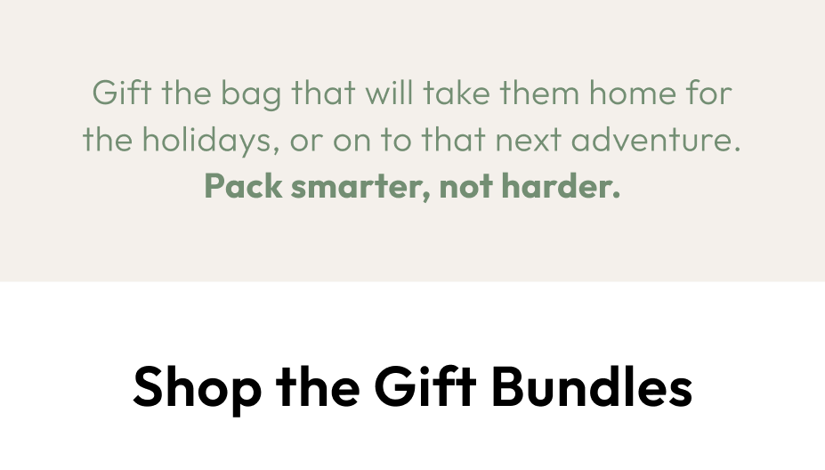 Gift the bag that will take them home for the holidays, or on to that next adventure. Shop the gift bundles:
