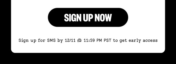 Sign up now. Sign up for SMS by 12/11 @ 11:59 PM PST to get early access