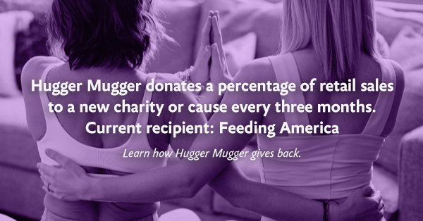 Hugger Mugger donates a percentage of retail sales to a new charity or cause every three months. Current recipient: Feeding America - Learn how Hugger Mugger gives back.