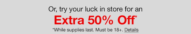 Or, try your luck in store for an extra 50% off*. *While supplies last. Must be 18+. Details