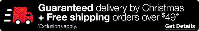 Guaranteed delivery by Christmas plus Free Shipping on orders over $49*. *Exclusions apply. Get Details