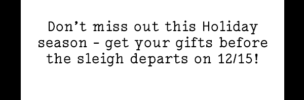 Don't miss out this holiday season. Get your gifts before the sleight departs on 12/15!