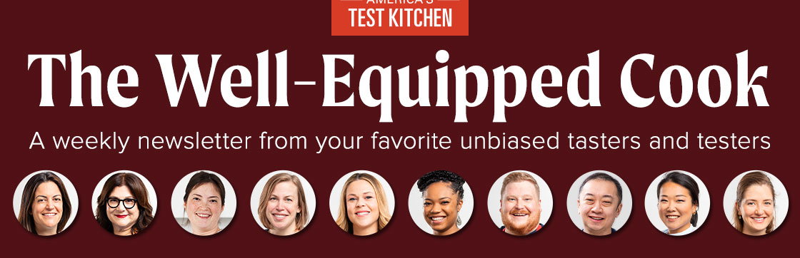 The Well-Equipped Cook. A weekly newsletter from your favorite unbiased tasters and testers.