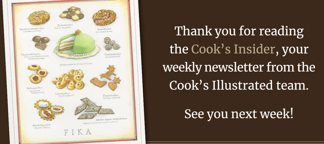 Thank you for reading the Cook's Insider, your weekly newsletter from the Cook's Illustrated team. See you next week!