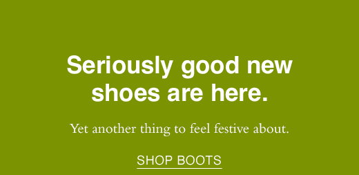 Seriously good new shoes are here. Yet another thing to feel festive about. SHOP BOOTS