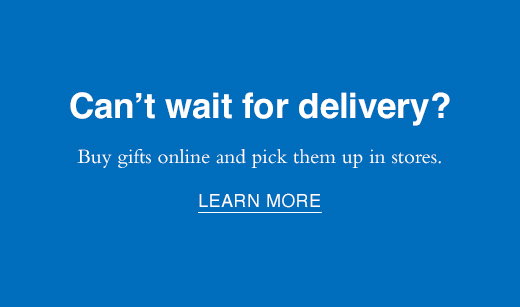 Can't wait for delivery? Buy gifts online and pick them up in stores. LEARN MORE