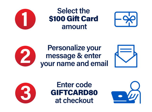 Step 1: Select the $100 Gift Card Amount. - Step 2: Personalize your message and enter your name and email. - Step 3: Enter code GIFTCARD80 at checkout.