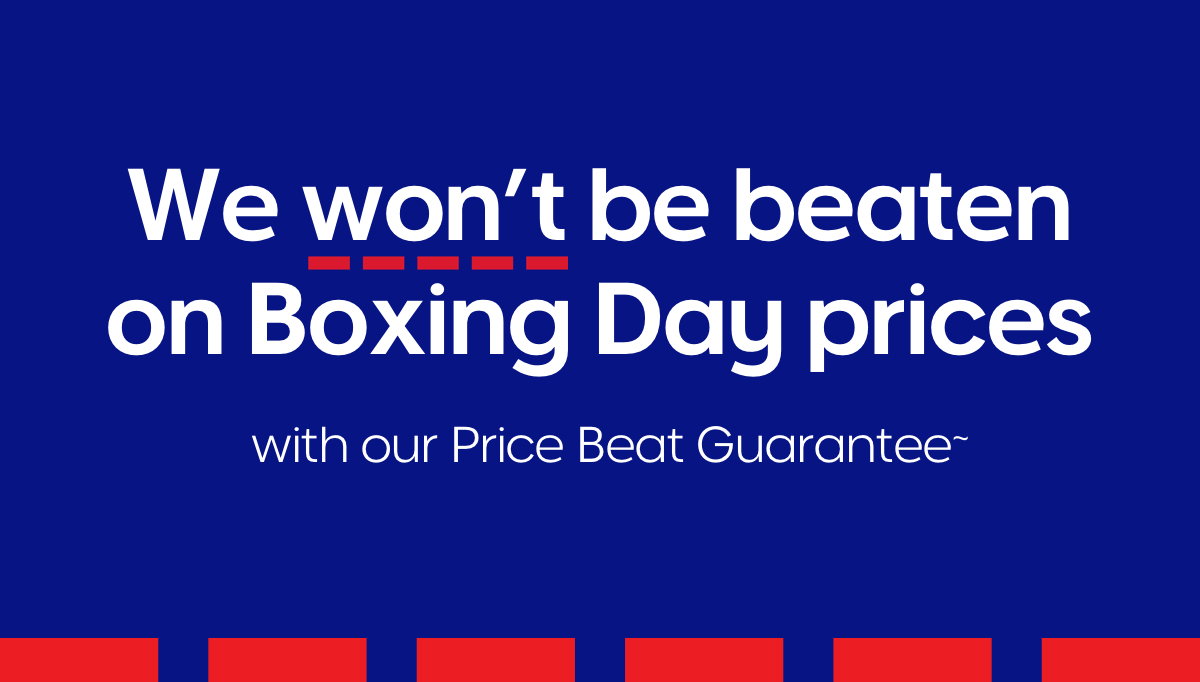 We won't be beaten on Boxing Day prices with our Price Beat Guarantee~