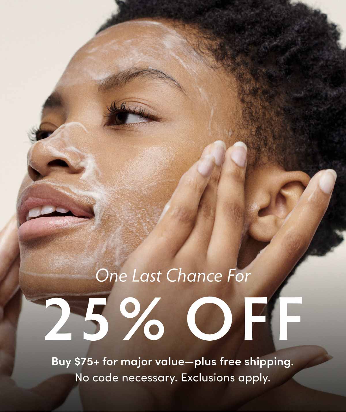 ONE LAST CHANCE FOR 25% OFF! Buy $75+ for major value—plus free shipping. No code necessary. Exclusions apply. SHOP NOW