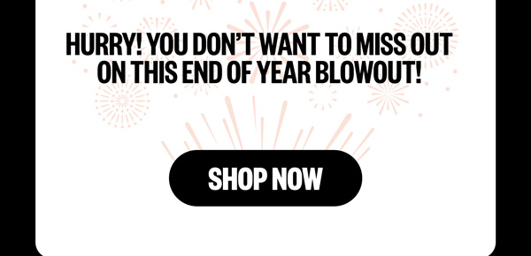 Hurry! You don't want to miss out on this End of Year Blowout!