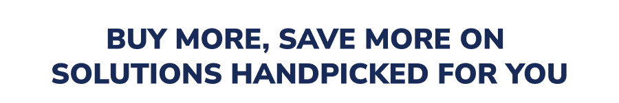 BUY MORE, SAVE MORE ON SOLUTIONS HANDPICKED FOR YOU