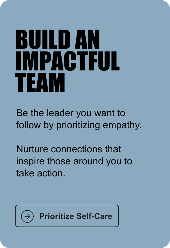 BUILD AN IMPACTFUL TEAM: Be the leader you want to follow by prioritizing empathy. Nurture connections that inspire those around you to take action.