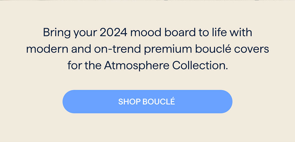 Bring your 2024 mood board to life with modern and on-trend premium bouclé covers for the Atmosphere Collection. SHOP BOUCLÉ